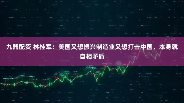 九鼎配资 林桂军：美国又想振兴制造业又想打击中国，本身就自相矛盾
