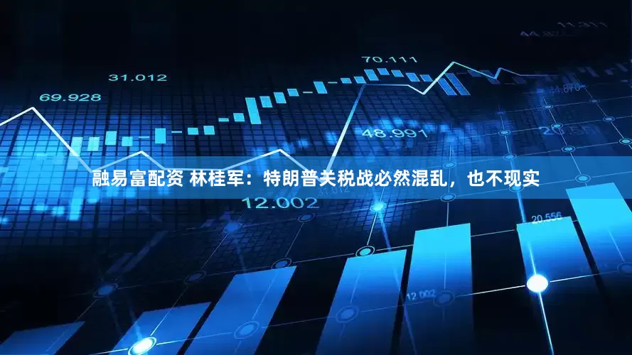 融易富配资 林桂军：特朗普关税战必然混乱，也不现实