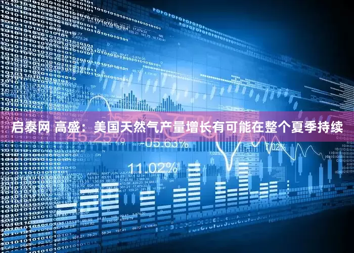 启泰网 高盛：美国天然气产量增长有可能在整个夏季持续