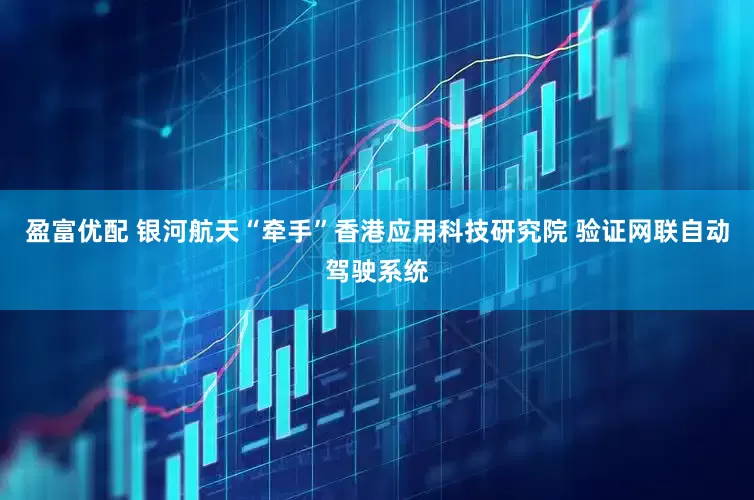 盈富优配 银河航天“牵手”香港应用科技研究院 验证网联自动驾驶系统