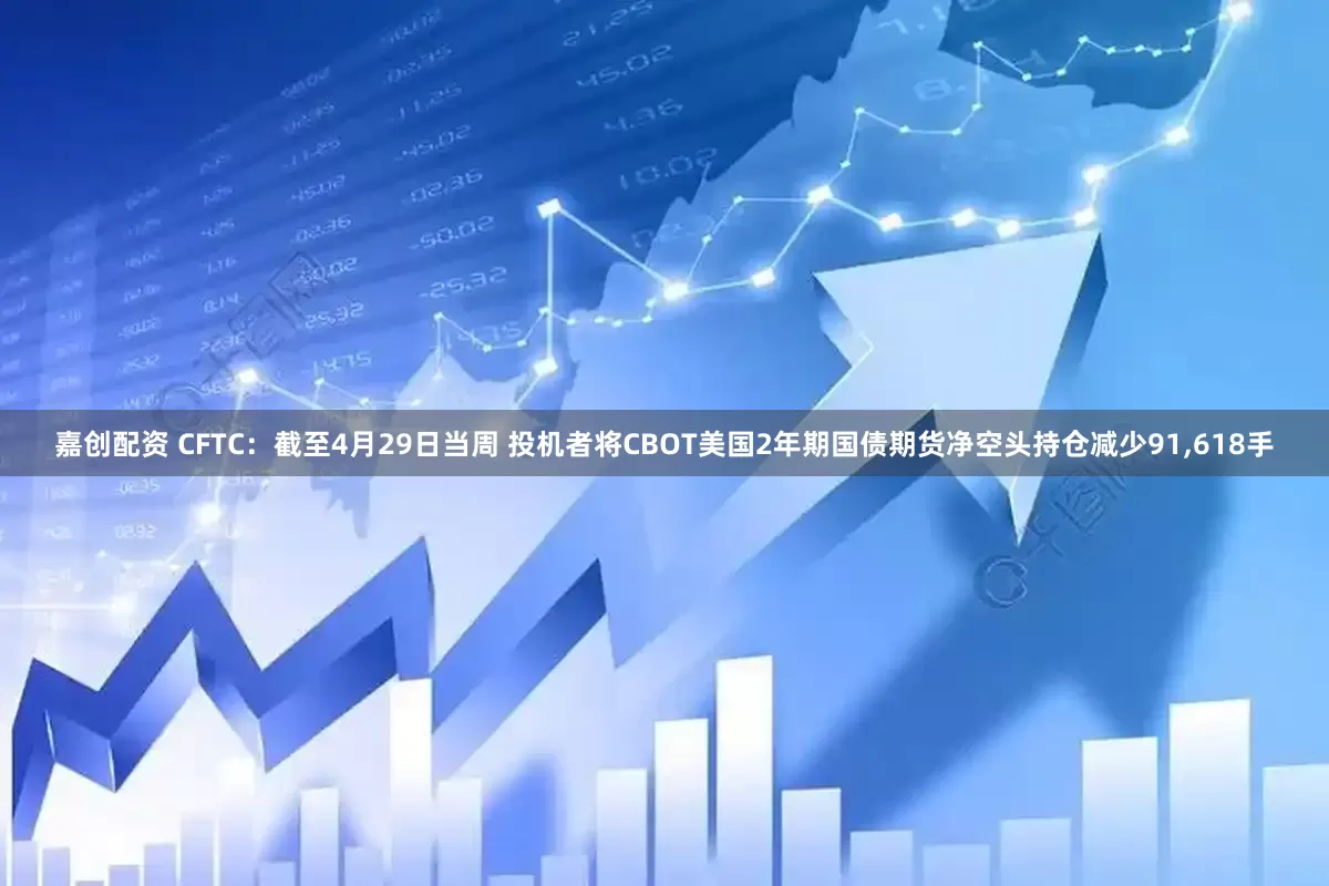 嘉创配资 CFTC：截至4月29日当周 投机者将CBOT美国2年期国债期货净空头持仓减少91,618手