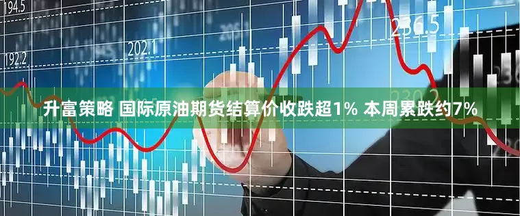 升富策略 国际原油期货结算价收跌超1% 本周累跌约7%