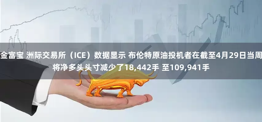 金富宝 洲际交易所（ICE）数据显示 布伦特原油投机者在截至4月29日当周将净多头头寸减少了18,442手 至109,941手