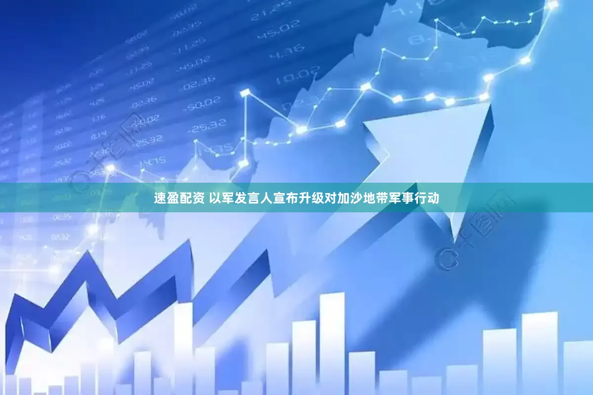 速盈配资 以军发言人宣布升级对加沙地带军事行动