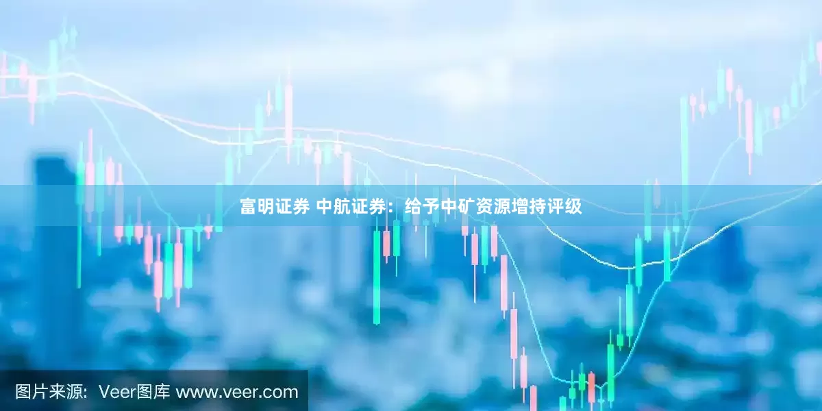 富明证券 中航证券：给予中矿资源增持评级