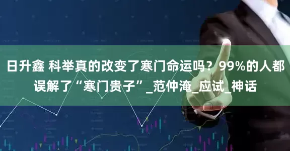 日升鑫 科举真的改变了寒门命运吗？99%的人都误解了“寒门贵子”_范仲淹_应试_神话