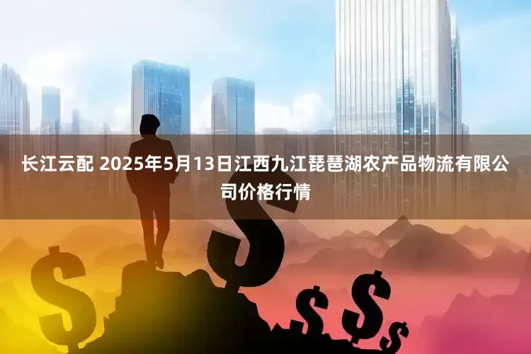 长江云配 2025年5月13日江西九江琵琶湖农产品物流有限公司价格行情