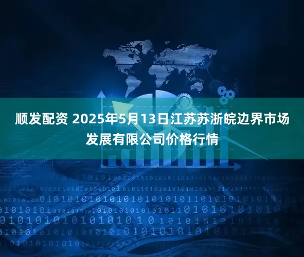 顺发配资 2025年5月13日江苏苏浙皖边界市场发展有限公司价格行情