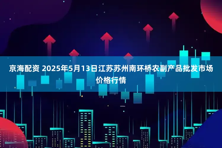 京海配资 2025年5月13日江苏苏州南环桥农副产品批发市场价格行情