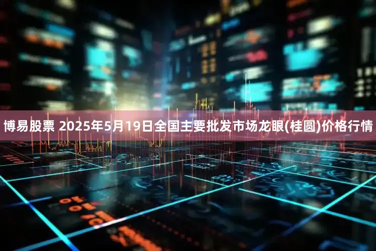 博易股票 2025年5月19日全国主要批发市场龙眼(桂圆)价格行情