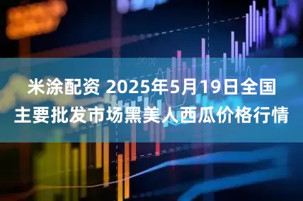 米涂配资 2025年5月19日全国主要批发市场黑美人西瓜价格行情