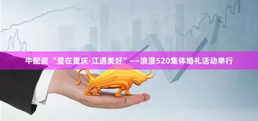 牛配资 “爱在重庆·江遇美好”——浪漫520集体婚礼活动举行