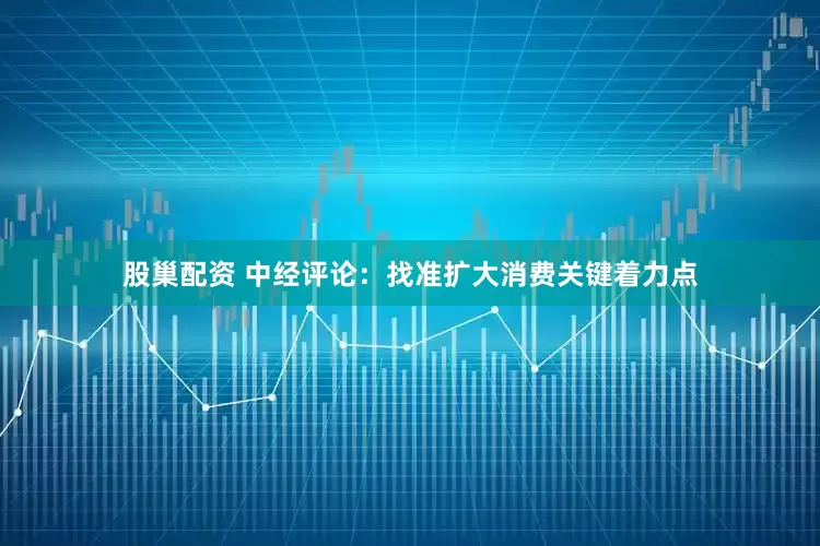 股巢配资 中经评论：找准扩大消费关键着力点