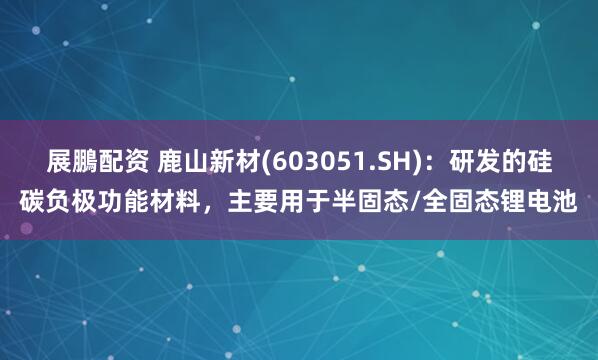 展鵬配资 鹿山新材(603051.SH)：研发的硅碳负极功能材料，主要用于半固态/全固态锂电池