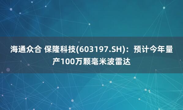 海通众合 保隆科技(603197.SH)：预计今年量产100万颗毫米波雷达