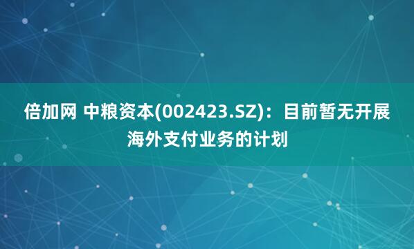 倍加网 中粮资本(002423.SZ)：目前暂无开展海外支付业务的计划