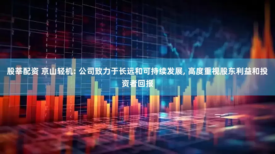股莘配资 京山轻机: 公司致力于长远和可持续发展, 高度重视股东利益和投资者回报