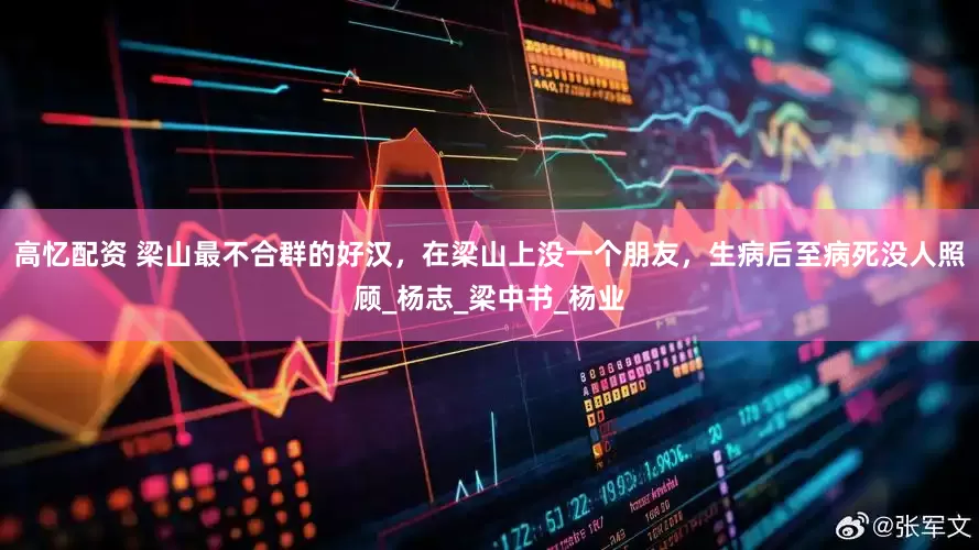 高忆配资 梁山最不合群的好汉，在梁山上没一个朋友，生病后至病死没人照顾_杨志_梁中书_杨业