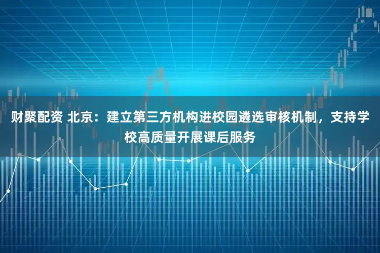财聚配资 北京：建立第三方机构进校园遴选审核机制，支持学校高质量开展课后服务