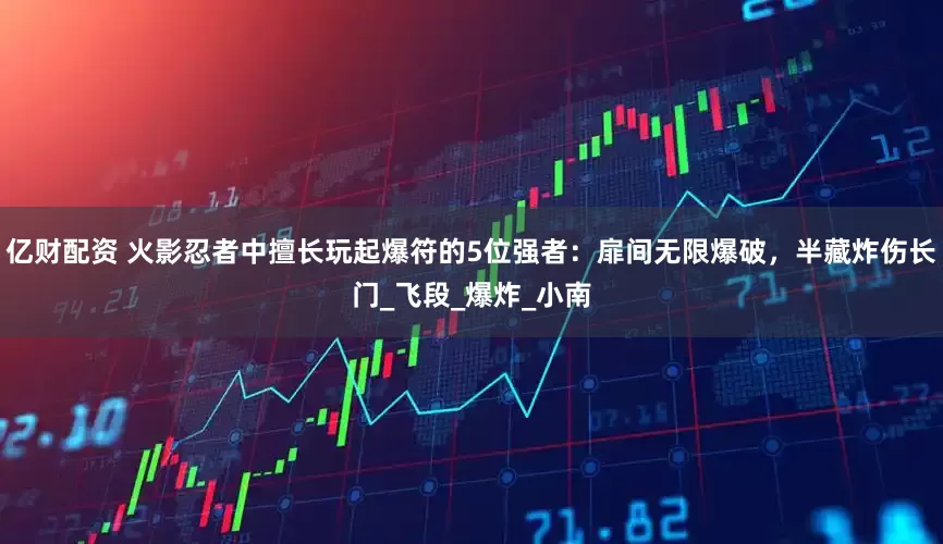 亿财配资 火影忍者中擅长玩起爆符的5位强者：扉间无限爆破，半藏炸伤长门_飞段_爆炸_小南