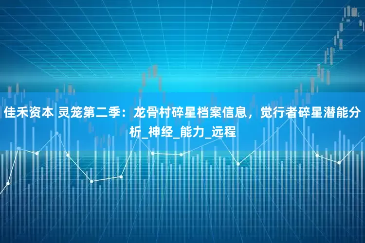 佳禾资本 灵笼第二季：龙骨村碎星档案信息，觉行者碎星潜能分析_神经_能力_远程