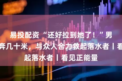 易投配资 “还好拉到她了！”男子岸边狂奔几十米，与众人合力救起落水者丨看见正能量