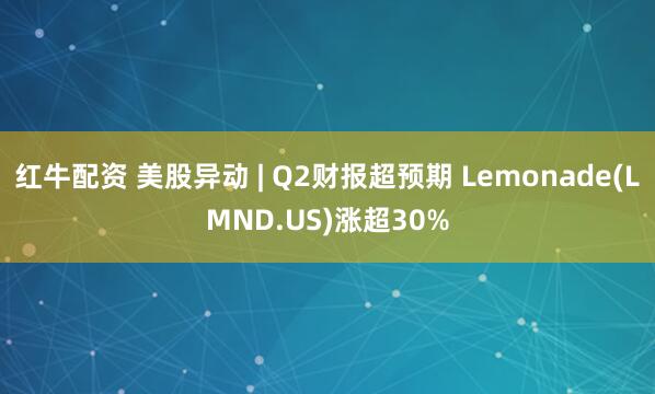 红牛配资 美股异动 | Q2财报超预期 Lemonade(LMND.US)涨超30%