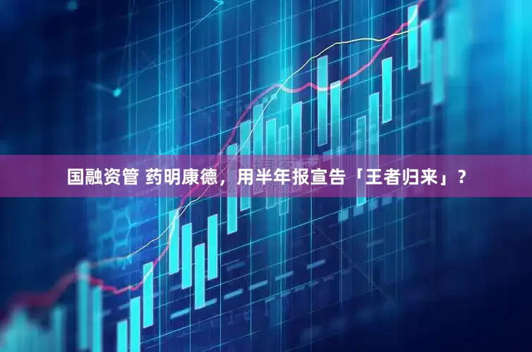 国融资管 药明康德，用半年报宣告「王者归来」？