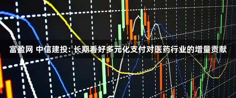 富盈网 中信建投: 长期看好多元化支付对医药行业的增量贡献