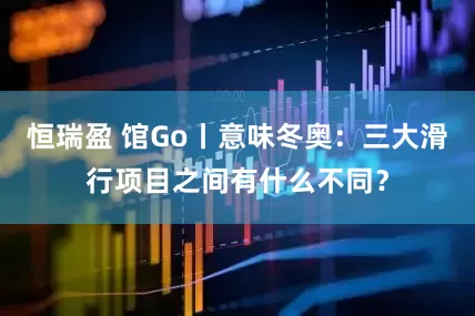 恒瑞盈 馆Go丨意味冬奥：三大滑行项目之间有什么不同？