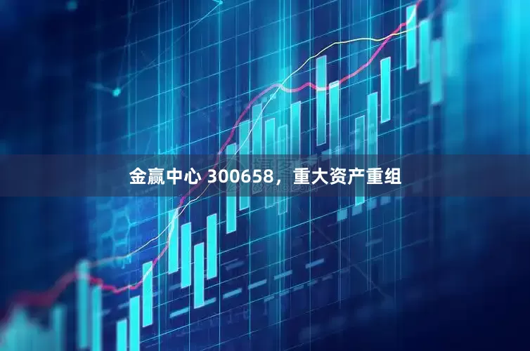 金赢中心 300658，重大资产重组