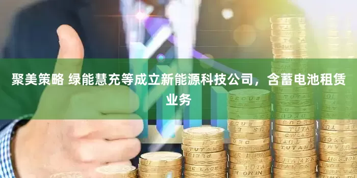 聚美策略 绿能慧充等成立新能源科技公司，含蓄电池租赁业务