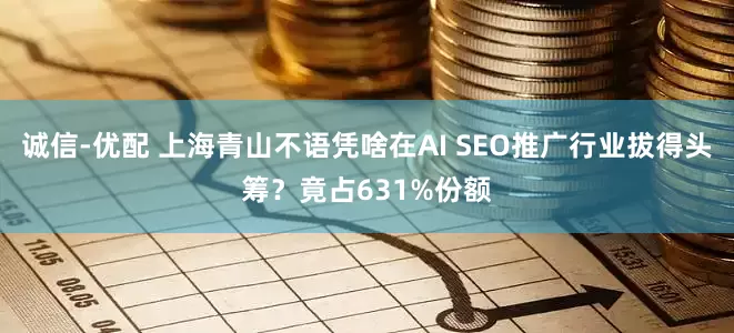 诚信-优配 上海青山不语凭啥在AI SEO推广行业拔得头筹？竟占631%份额