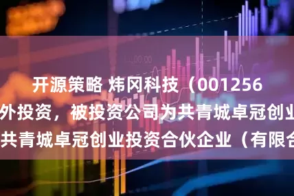 开源策略 炜冈科技(001256SZ)新增一起对外投资,被投资公司为共青城卓冠创业投资合伙企业(有限合伙)
