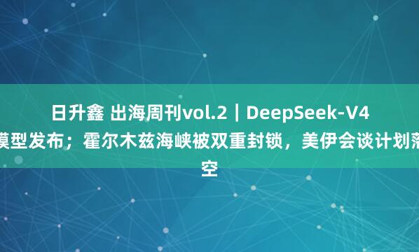 日升鑫 出海周刊vol.2｜DeepSeek-V4新模型发布；霍尔木兹海峡被双重封锁，美伊会谈计划落空
