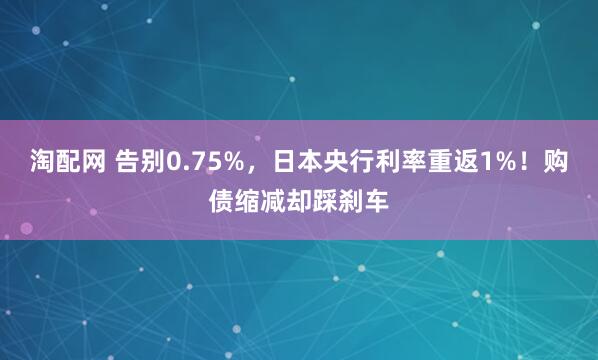 淘配网 告别0.75%，日本央行利率重返1%！购债缩减却踩刹车