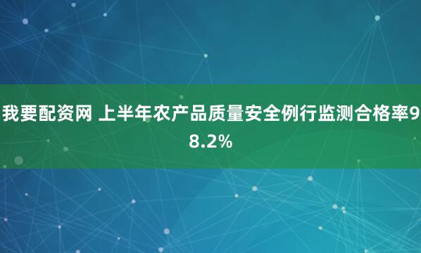 我要配资网 上半年农产品质量安全例行监测合格率98.2%
